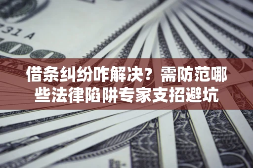 北京借条纠纷咋解决？需防范哪些法律陷阱专家支招避坑