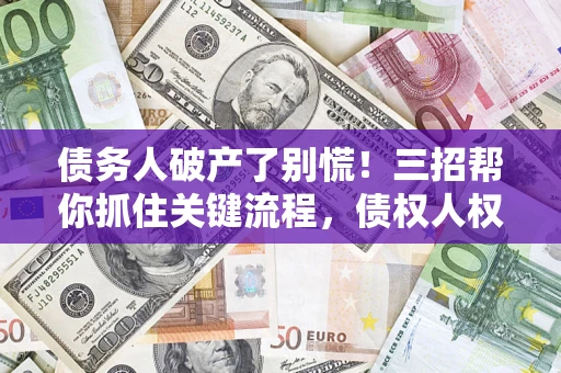 北京债务人破产了别慌！三招帮你抓住关键流程，债权人权益不再缩水