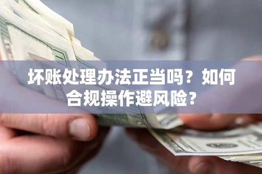 北京坏账处理办法正当吗？如何合规操作避风险？