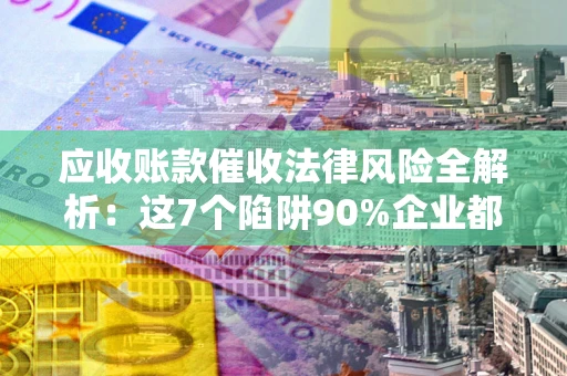 北京应收账款催收法律风险全解析：这7个陷阱90%企业都踩过（含合规应对指南）