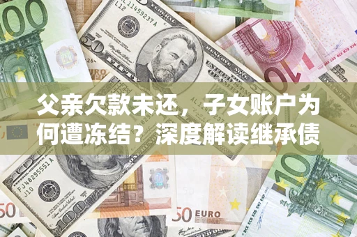 北京父亲欠款未还，子女账户为何遭冻结？深度解读继承债务迷局