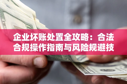 北京企业坏账处置全攻略：合法合规操作指南与风险规避技巧解析