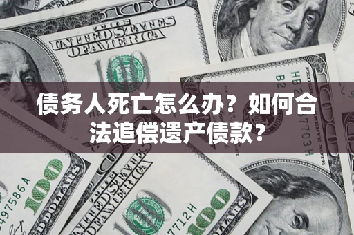 北京债务人死亡怎么办？如何合法追偿遗产债款？