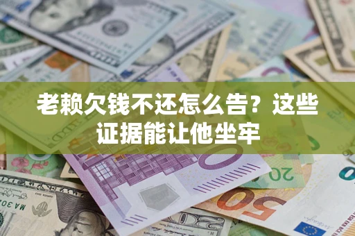 北京老赖欠钱不还怎么告？这些证据能让他坐牢
