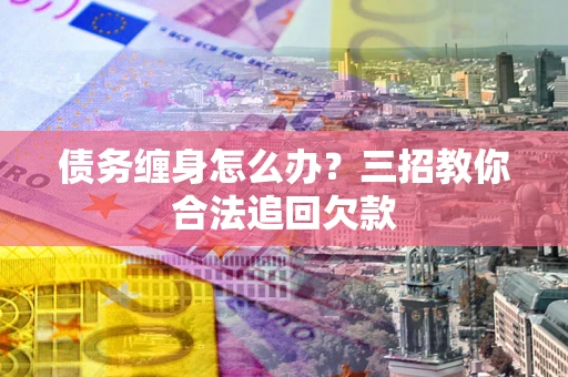 北京债务缠身怎么办？三招教你合法追回欠款