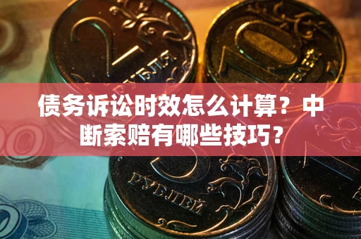 北京债务诉讼时效怎么计算？中断索赔有哪些技巧？