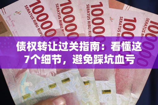 北京债权转让过关指南：看懂这7个细节，避免踩坑血亏