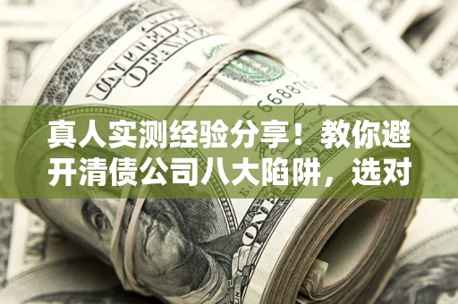 北京真人实测经验分享！教你避开清债公司八大陷阱，选对机构少走十年弯路