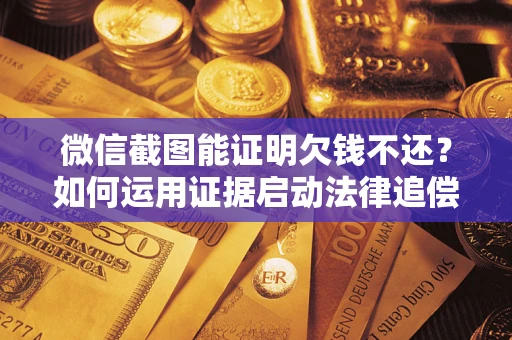 北京微信截图能证明欠钱不还？如何运用证据启动法律追偿程序？