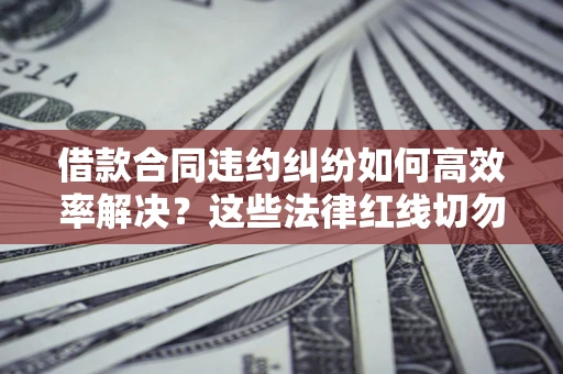 北京借款合同违约纠纷如何高效率解决？这些法律红线切勿触碰
