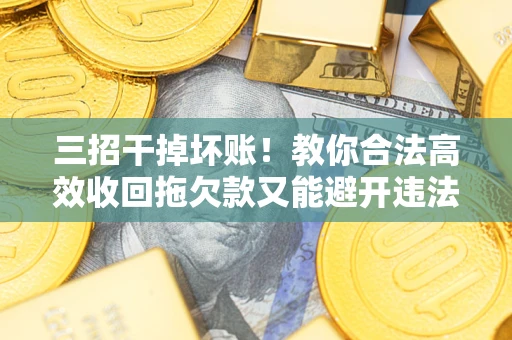北京三招干掉坏账！教你合法高效收回拖欠款又能避开违法雷区