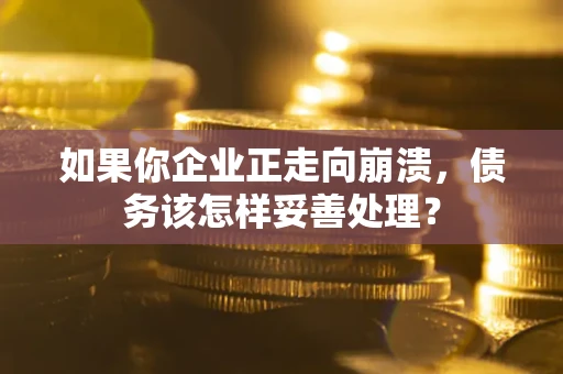 北京如果你企业正走向崩溃，债务该怎样妥善处理？