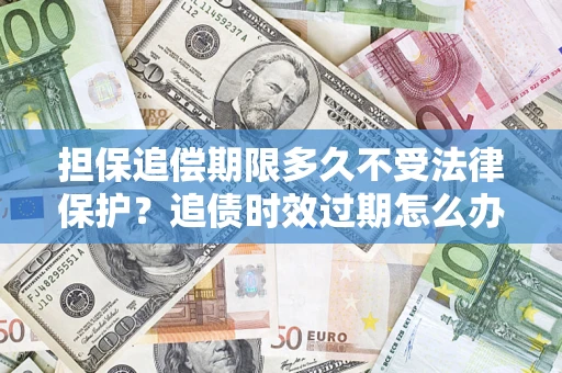 北京担保追偿期限多久不受法律保护？追债时效过期怎么办？
