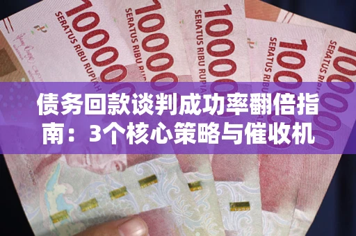 北京债务回款谈判成功率翻倍指南：3个核心策略与催收机构避坑法则