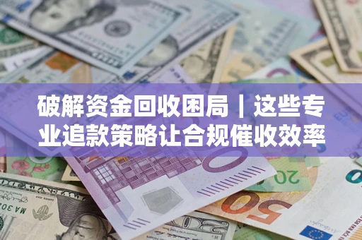 北京破解资金回收困局｜这些专业追款策略让合规催收效率翻倍