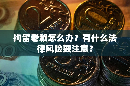 北京拘留老赖怎么办？有什么法律风险要注意？