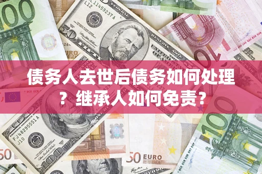 北京债务人去世后债务如何处理？继承人如何免责？