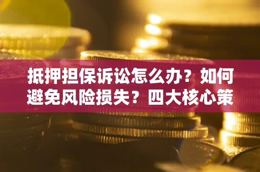 北京抵押担保诉讼怎么办？如何避免风险损失？四大核心策略全解读
