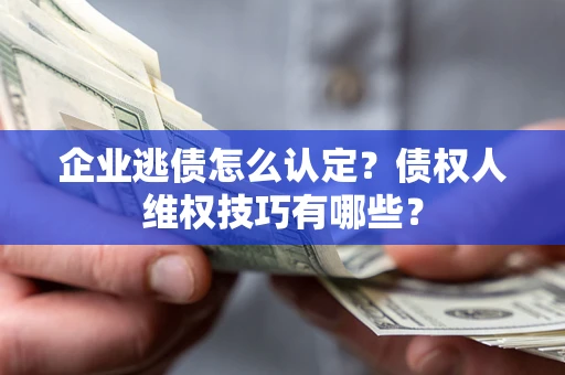 北京企业逃债怎么认定？债权人维权技巧有哪些？