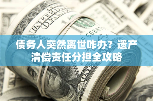 北京债务人突然离世咋办？遗产清偿责任分担全攻略