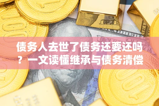 北京债务人去世了债务还要还吗？一文读懂继承与债务清偿