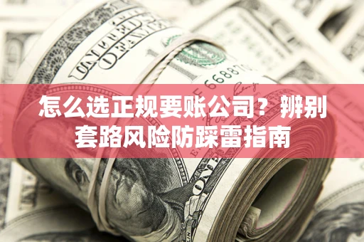 北京怎么选正规要账公司？辨别套路风险防踩雷指南