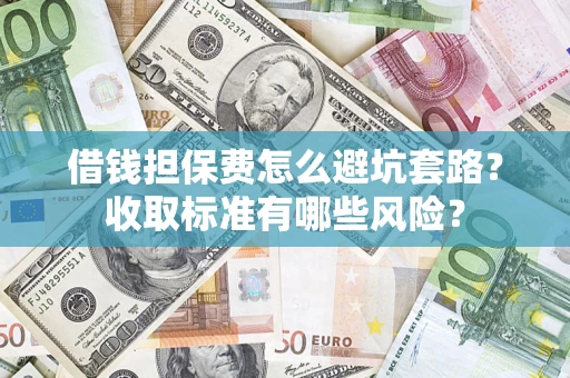 北京借钱担保费怎么避坑套路?收取标准有哪些风险? 北京借钱担保费怎么避坑套路?收取标准有哪些风险?