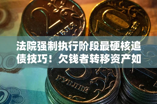 北京法院强制执行阶段最硬核追债技巧！欠钱者转移资产如何破解？