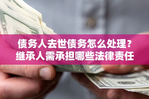 北京债务人去世债务怎么处理？继承人需承担哪些法律责任？