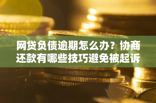北京网贷负债逾期怎么办？协商还款有哪些技巧避免被起诉？