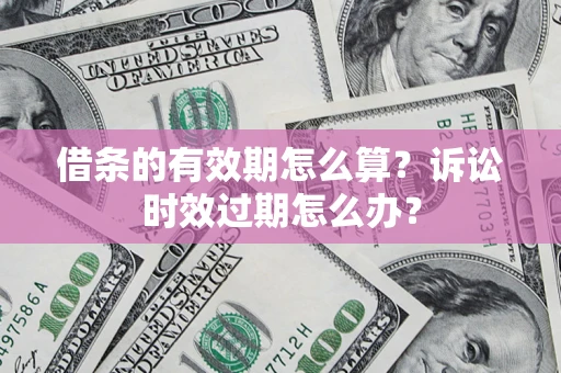 北京借条的有效期怎么算？诉讼时效过期怎么办？