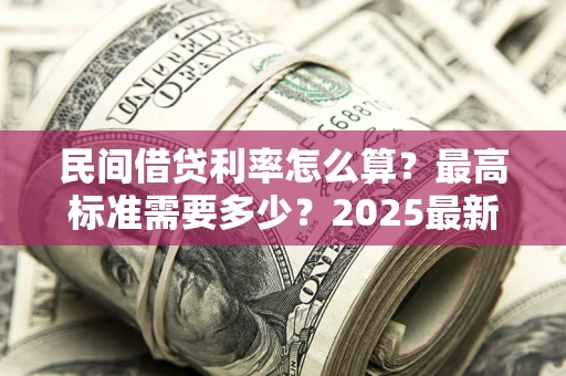 北京民间借贷利率怎么算？最高标准需要多少？2025最新避坑指南