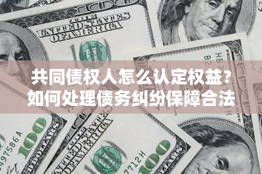 北京共同债权人怎么认定权益？如何处理债务纠纷保障合法权益？
