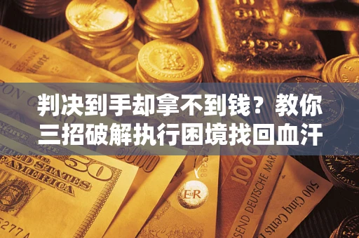 北京判决到手却拿不到钱？教你三招破解执行困境找回血汗钱