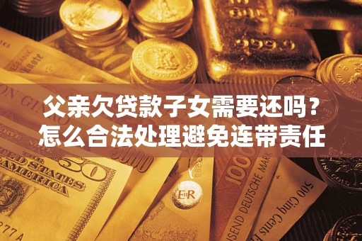 北京父亲欠贷款子女需要还吗？怎么合法处理避免连带责任？
