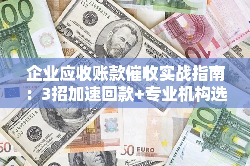 北京企业应收账款催收实战指南：3招加速回款+专业机构选择避坑