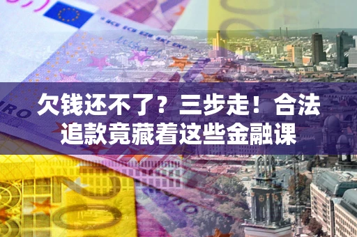 北京欠钱还不了？三步走！合法追款竟藏着这些金融课