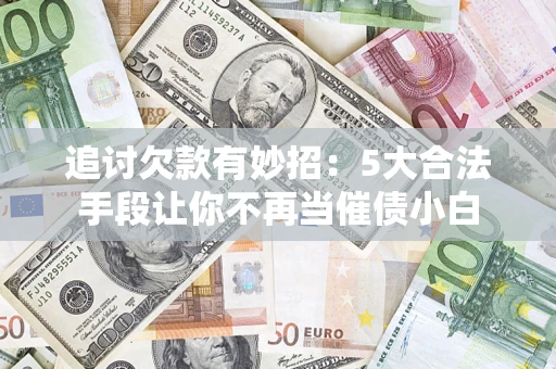 北京追讨欠款有妙招：5大合法手段让你不再当催债小白