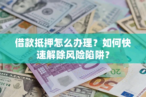 北京借款抵押怎么办理？如何快速解除风险陷阱？