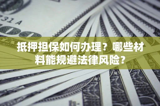 北京抵押担保如何办理？哪些材料能规避法律风险？
