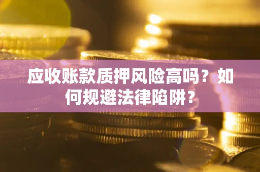 北京应收账款质押风险高吗？如何规避法律陷阱？