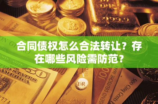 北京合同债权怎么合法转让？存在哪些风险需防范？
