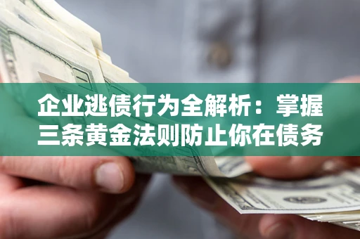 北京企业逃债行为全解析：掌握三条黄金法则防止你在债务乱局中“踩雷”