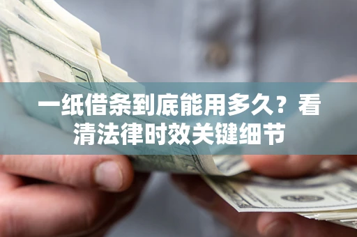 北京一纸借条到底能用多久？看清法律时效关键细节