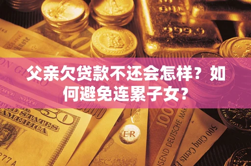 北京父亲欠贷款不还会怎样？如何避免连累子女？