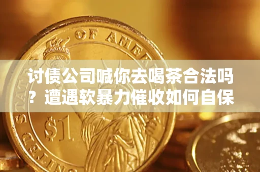 北京讨债公司喊你去喝茶合法吗？遭遇软暴力催收如何自保？