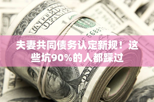 北京夫妻共同债务认定新规！这些坑90%的人都踩过