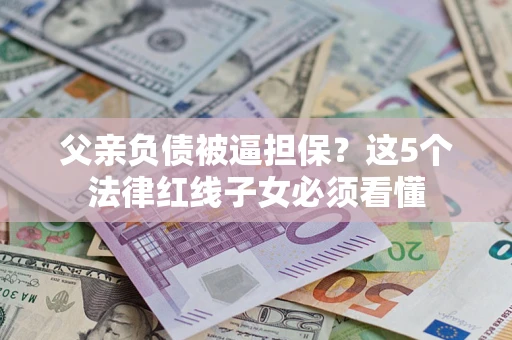 北京父亲负债被逼担保？这5个法律红线子女必须看懂
