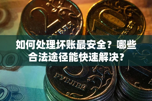 北京如何处理坏账最安全？哪些合法途径能快速解决？