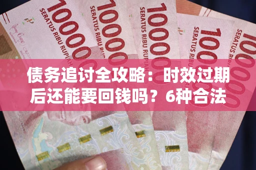 北京债务追讨全攻略：时效过期后还能要回钱吗？6种合法手段助你维权